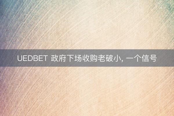 UEDBET 政府下场收购老破小， 一个信号