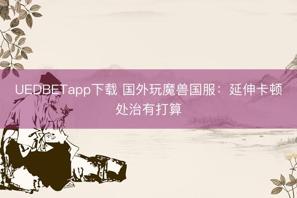 UEDBETapp下载 国外玩魔兽国服：延伸卡顿处治有打算