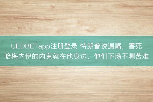 UEDBETapp注册登录 特朗普说漏嘴，害死哈梅内伊的内鬼就在他身边，他们下场不测苦难