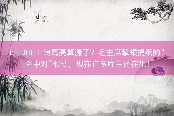 UEDBET 诸葛亮算漏了？毛主席挈领提纲的“隆中对”瑕玷，现在许多雇主还在犯！