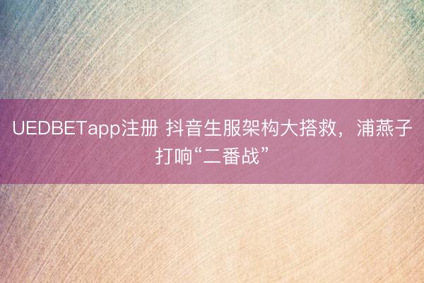UEDBETapp注册 抖音生服架构大搭救，浦燕子打响“二番战”