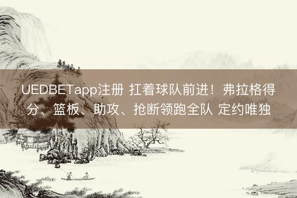 UEDBETapp注册 扛着球队前进！弗拉格得分、篮板、助攻、抢断领跑全队 定约唯独