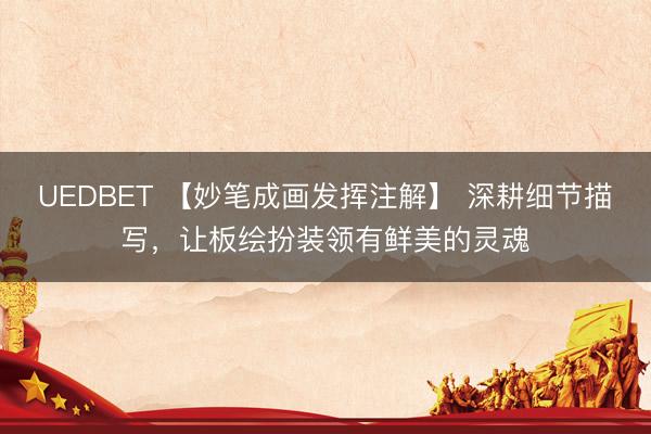 UEDBET 【妙笔成画发挥注解】 深耕细节描写，让板绘扮装领有鲜美的灵魂