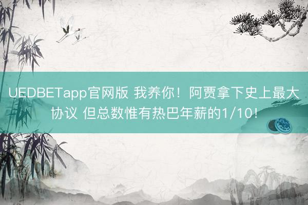 UEDBETapp官网版 我养你！阿贾拿下史上最大协议 但总数惟有热巴年薪的1/10！