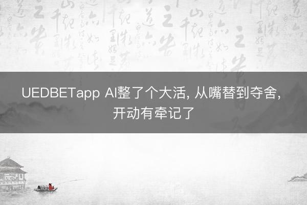 UEDBETapp AI整了个大活, 从嘴替到夺舍, 开动有牵记了