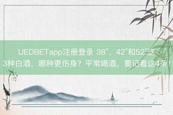 UEDBETapp注册登录 38°、42°和52°这3种白酒，哪种更伤身？平常喝酒，要记着这4条！