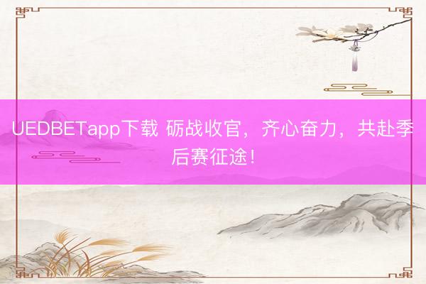 UEDBETapp下载 砺战收官，齐心奋力，共赴季后赛征途！