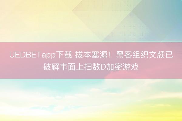 UEDBETapp下载 拔本塞源！黑客组织文牍已破解市面上扫数D加密游戏