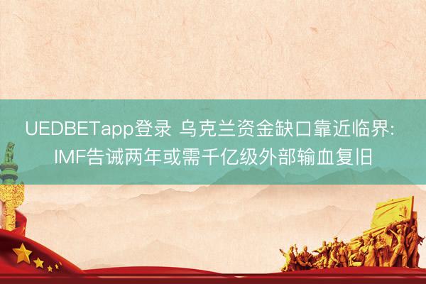 UEDBETapp登录 乌克兰资金缺口靠近临界: IMF告诫两年或需千亿级外部输血复旧