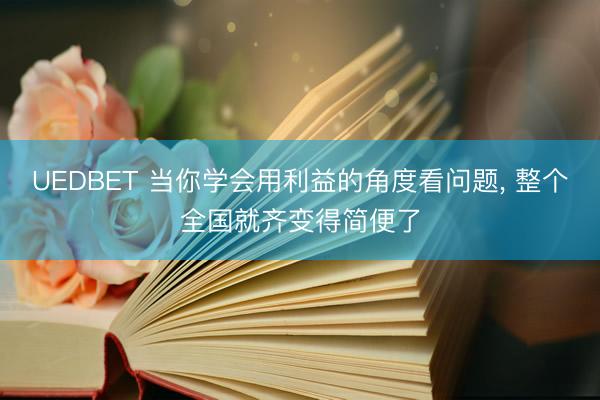 UEDBET 当你学会用利益的角度看问题, 整个全国就齐变得简便了