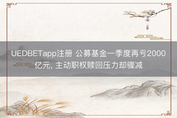 UEDBETapp注册 公募基金一季度再亏2000亿元, 主动职权赎回压力却骤减