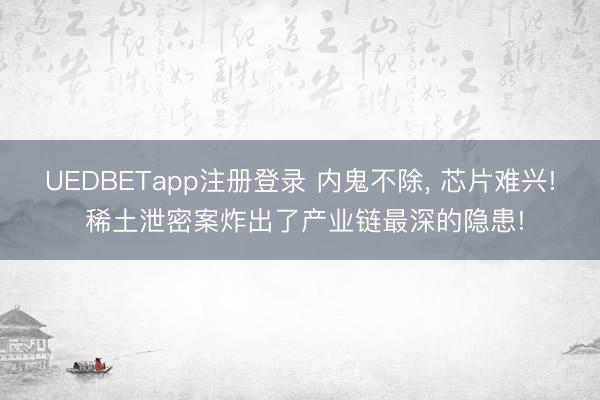 UEDBETapp注册登录 内鬼不除, 芯片难兴! 稀土泄密案炸出了产业链最深的隐患!