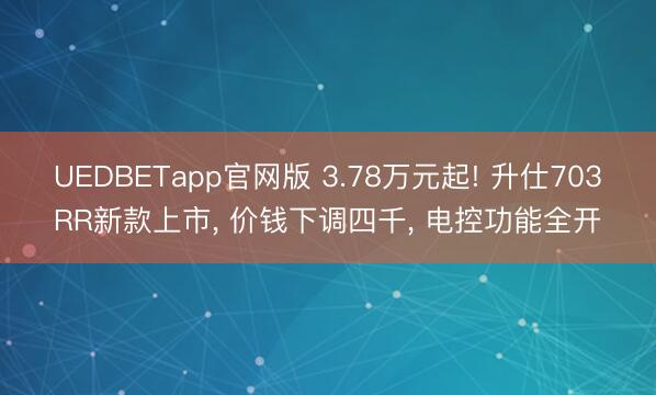 UEDBETapp官网版 3.78万元起! 升仕703RR新款上市, 价钱下调四千, 电控功能全开