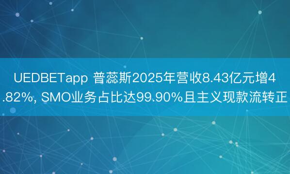 UEDBETapp 普蕊斯2025年营收8.43亿元增4.82%, SMO业务占比达99.90%且主义现款流转正