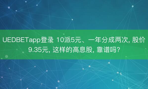 UEDBETapp登录 10派5元、一年分成两次, 股价9.35元, 这样的高息股, 靠谱吗?