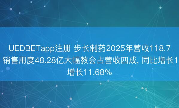 UEDBETapp注册 步长制药2025年营收118.75亿元, 销售用度48.28亿大幅教会占营收四成, 同比增长11.68%