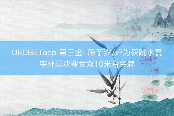 UEDBETapp 第三金! 陈芋汐/卢为获跳水寰宇杯总决赛女双10米台金牌
