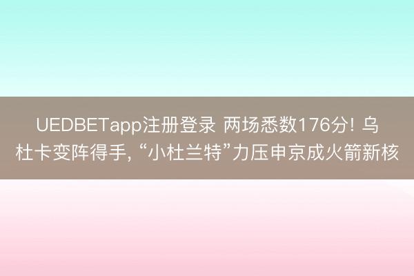UEDBETapp注册登录 两场悉数176分! 乌杜卡变阵得手, “小杜兰特”力压申京成火箭新核