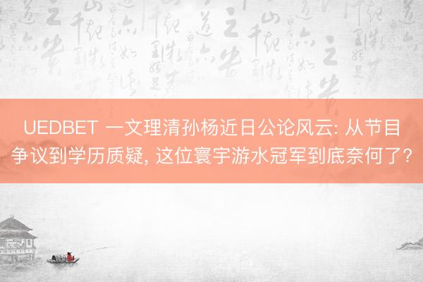 UEDBET 一文理清孙杨近日公论风云: 从节目争议到学历质疑, 这位寰宇游水冠军到底奈何了?