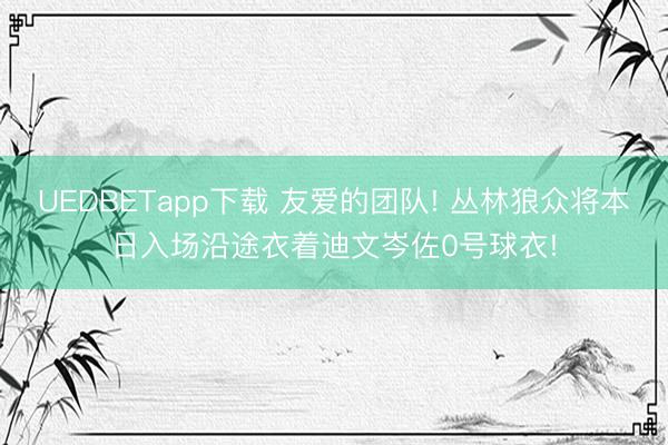 UEDBETapp下载 友爱的团队! 丛林狼众将本日入场沿途衣着迪文岑佐0号球衣!