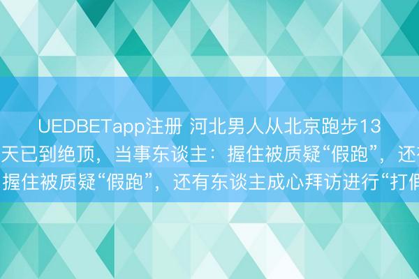 UEDBETapp注册 河北男人从北京跑步1300公里去武汉，历时37天已到绝顶，当事东谈主：握住被质疑“假跑”，还有东谈主成心拜访进行“打假”