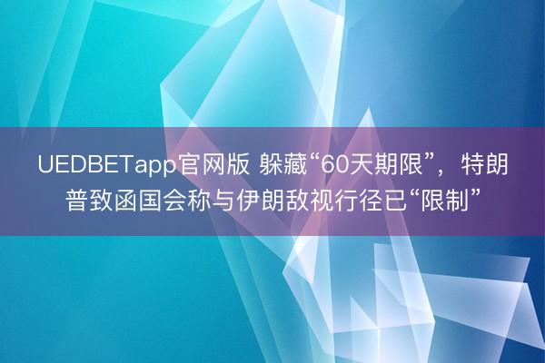 UEDBETapp官网版 躲藏“60天期限”，特朗普致函国会称与伊朗敌视行径已“限制”