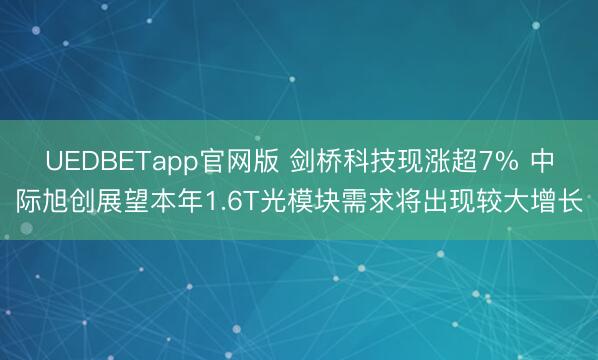 UEDBETapp官网版 剑桥科技现涨超7% 中际旭创展望本年1.6T光模块需求将出现较大增长